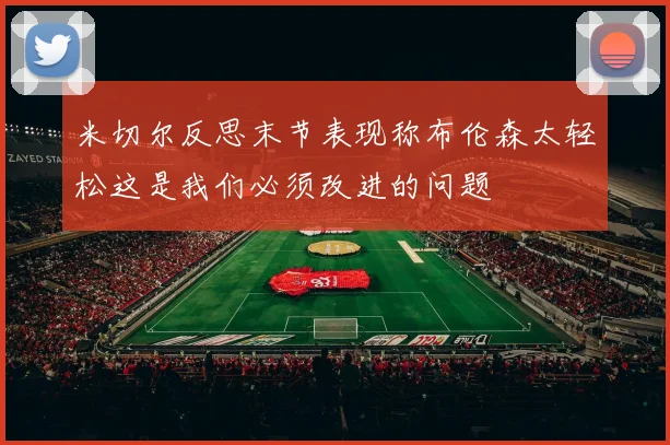 米切尔反思末节表现称布伦森太轻松这是我们必须改进的问题