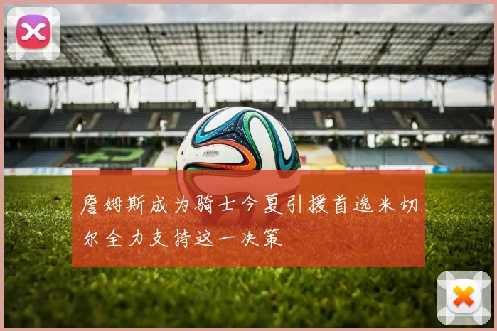 詹姆斯成为骑士今夏引援首选米切尔全力支持这一决策