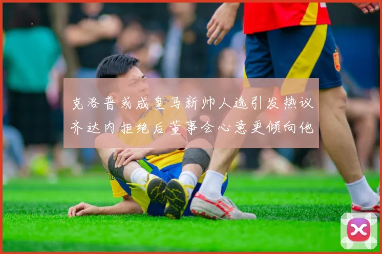 克洛普或成皇马新帅人选引发热议齐达内拒绝后董事会心意更倾向他