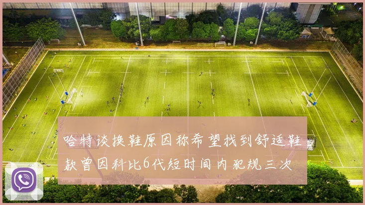 哈特谈换鞋原因称希望找到舒适鞋款曾因科比6代短时间内犯规三次