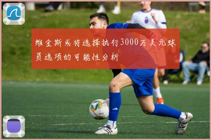 维金斯或将选择执行3000万美元球员选项的可能性分析