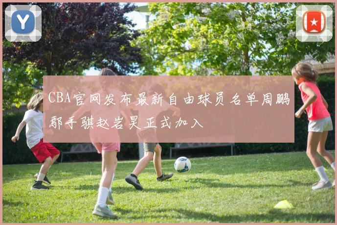 CBA官网发布最新自由球员名单周鹏鄢手骐赵岩昊正式加入