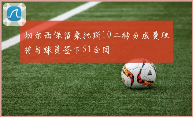 切尔西保留桑托斯10二转分成曼联将与球员签下51合同