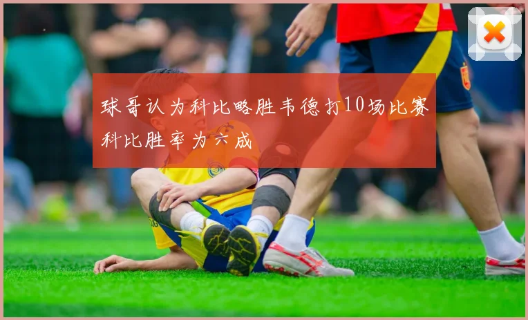 球哥认为科比略胜韦德打10场比赛科比胜率为六成