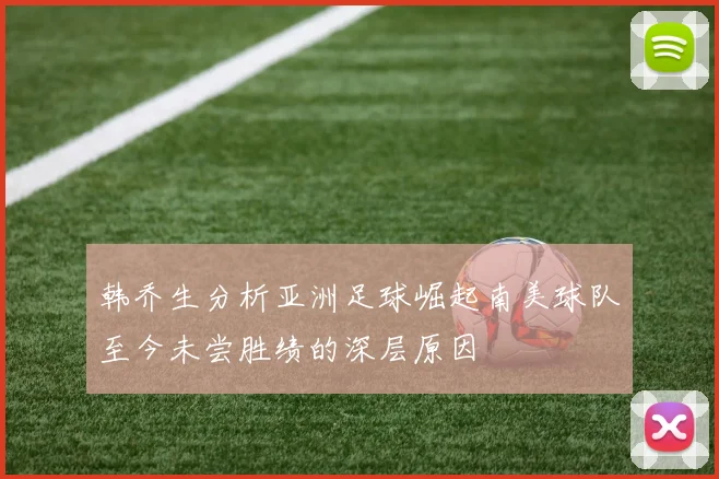 韩乔生分析亚洲足球崛起南美球队至今未尝胜绩的深层原因