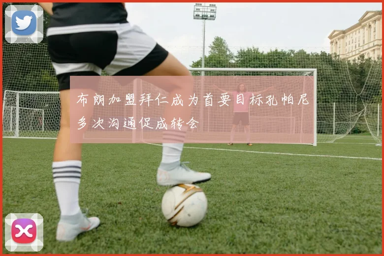 布朗加盟拜仁成为首要目标孔帕尼多次沟通促成转会