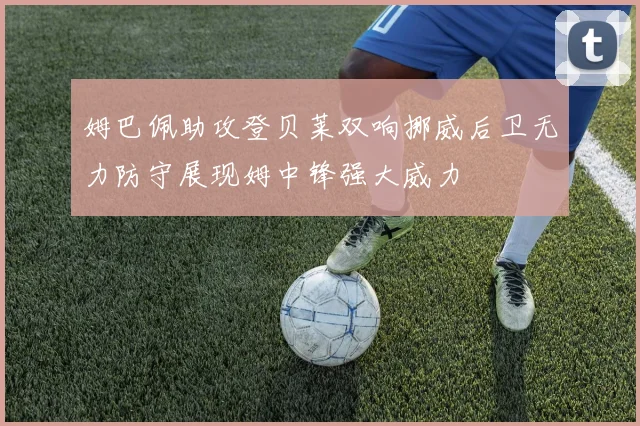 姆巴佩助攻登贝莱双响挪威后卫无力防守展现姆中锋强大威力