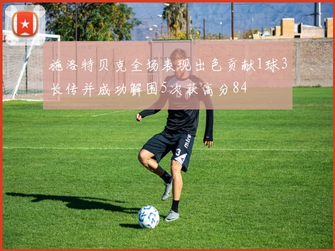 施洛特贝克全场表现出色贡献1球3长传并成功解围5次获高分84