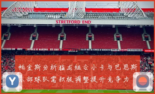帕金斯分析猛龙组合小卡与巴恩斯东部球队需积极调整提升竞争力
