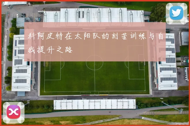 科阿皮特在太阳队的刻苦训练与自我提升之路