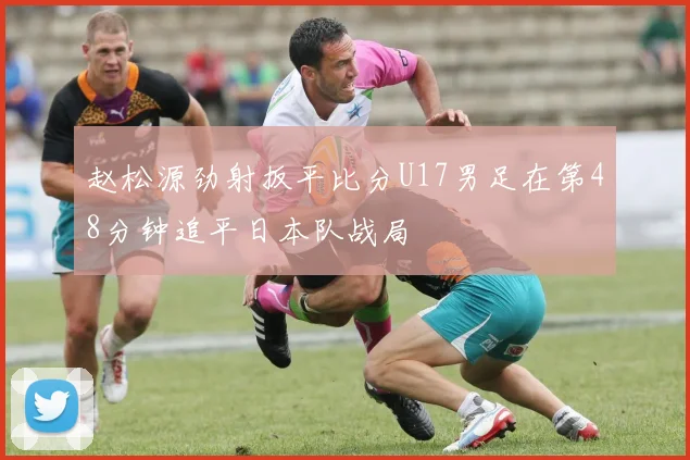 赵松源劲射扳平比分U17男足在第48分钟追平日本队战局