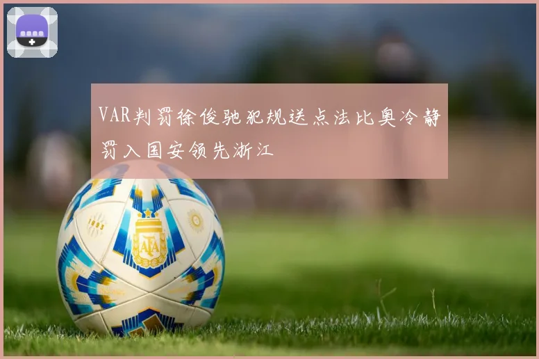 VAR判罚徐俊驰犯规送点法比奥冷静罚入国安领先浙江