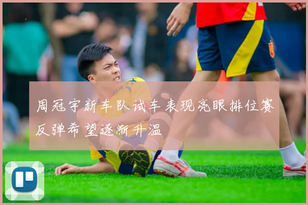 周冠宇新车队试车表现亮眼排位赛反弹希望逐渐升温