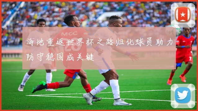 海地重返世界杯之路归化球员助力防守稳固成关键