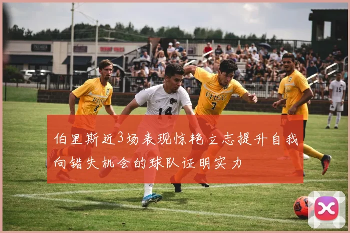 伯里斯近3场表现惊艳立志提升自我向错失机会的球队证明实力