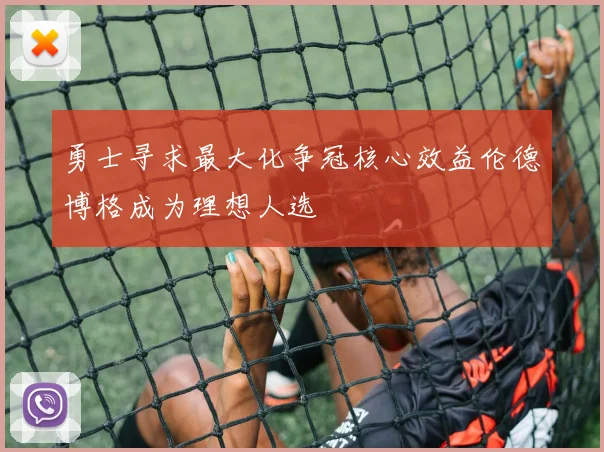 勇士寻求最大化争冠核心效益伦德博格成为理想人选