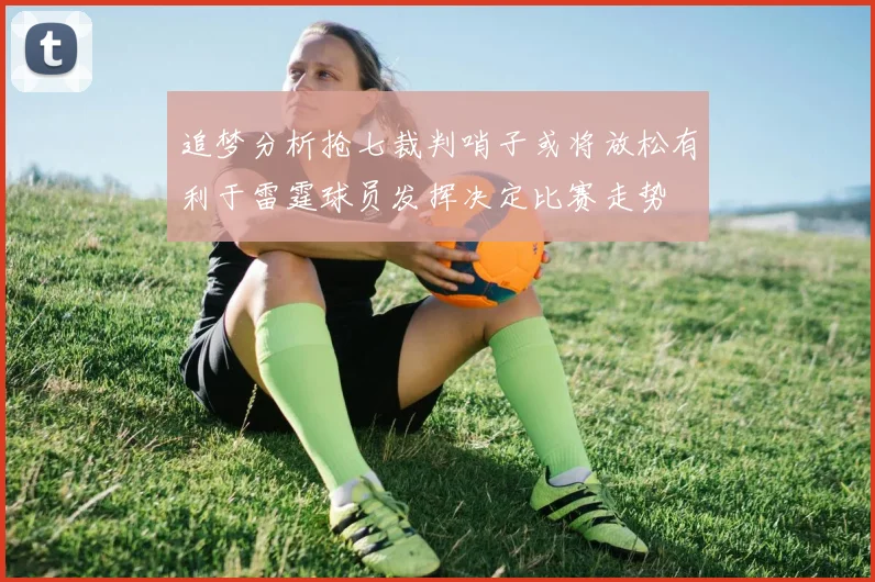 追梦分析抢七裁判哨子或将放松有利于雷霆球员发挥决定比赛走势