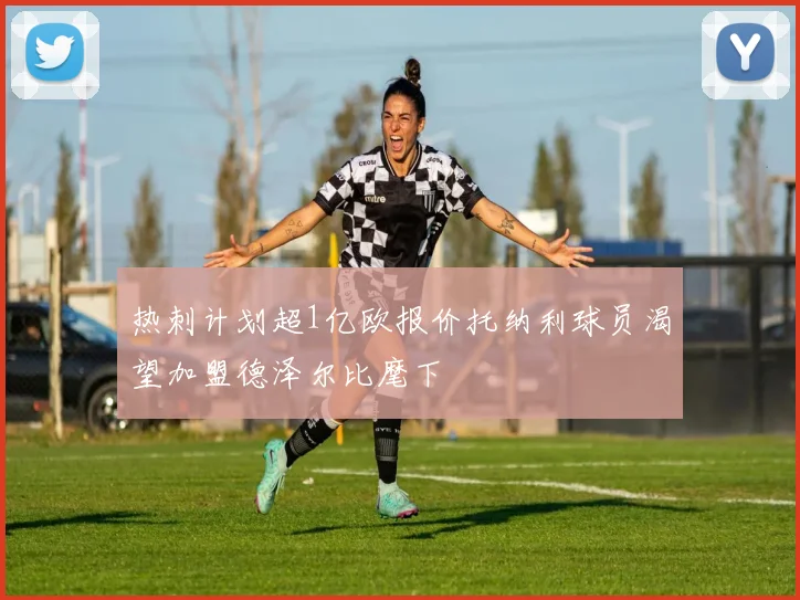 热刺计划超1亿欧报价托纳利球员渴望加盟德泽尔比麾下