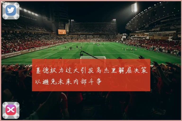 基德权力过大引发乌杰里解雇决策以避免未来内部斗争