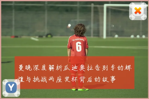 曼晚深度解析瓜迪奥拉告别季的辉煌与挑战两座奖杯背后的故事