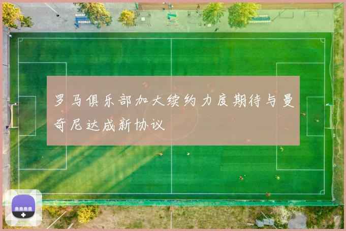 罗马俱乐部加大续约力度期待与曼奇尼达成新协议