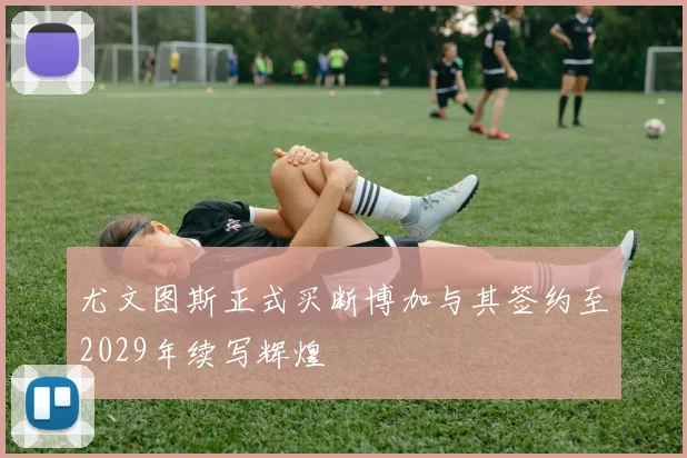 尤文图斯正式买断博加与其签约至2029年续写辉煌