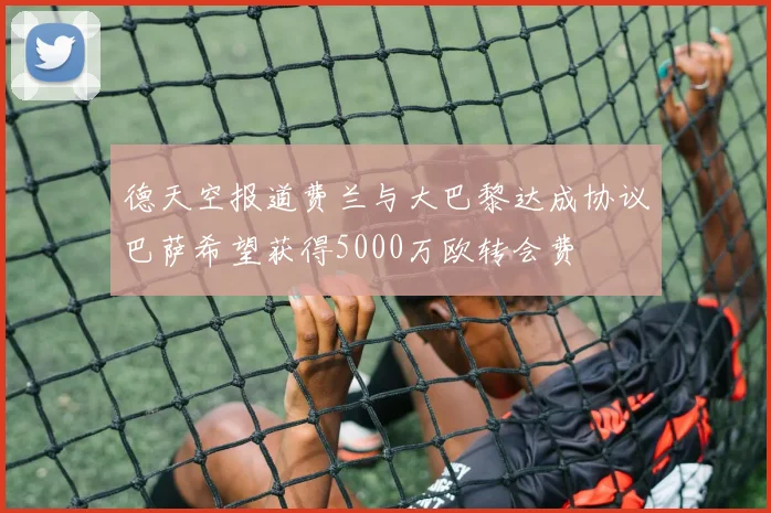德天空报道费兰与大巴黎达成协议巴萨希望获得5000万欧转会费